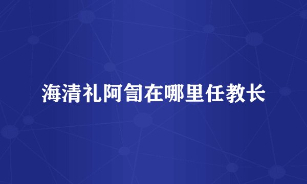 海清礼阿訇在哪里任教长