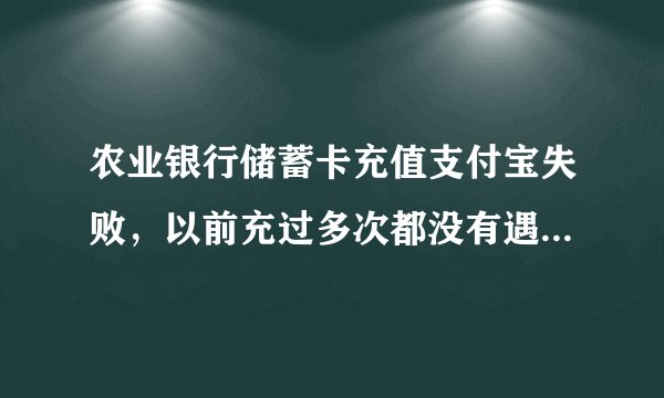 农业银行储蓄卡充值支付宝失败，以前充过多次都没有遇到过这种情况。