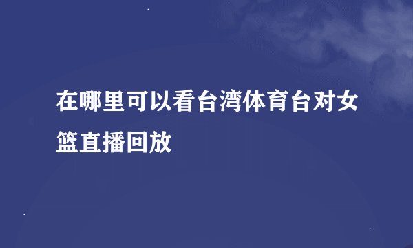在哪里可以看台湾体育台对女篮直播回放