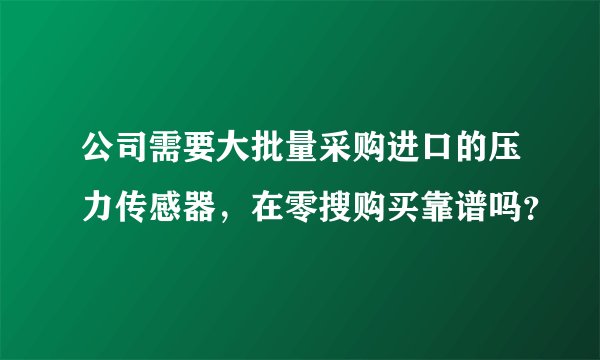 公司需要大批量采购进口的压力传感器，在零搜购买靠谱吗？