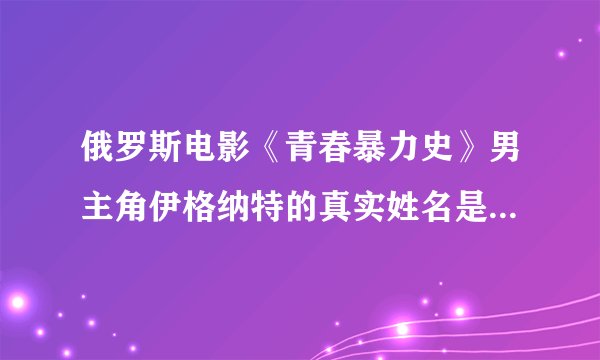 俄罗斯电影《青春暴力史》男主角伊格纳特的真实姓名是什么？？他还有拍什么其他的电影吗？