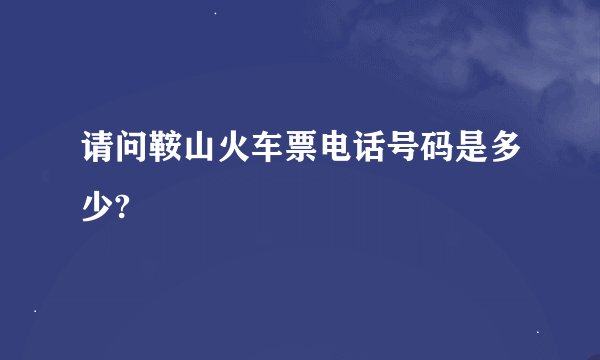请问鞍山火车票电话号码是多少?