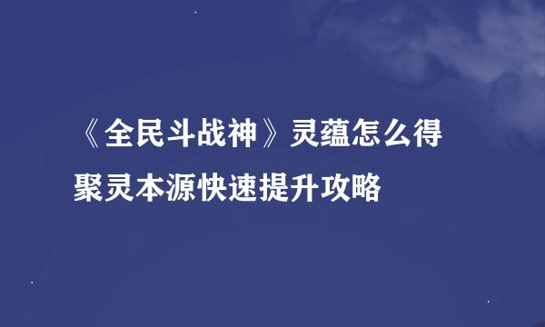 《全民斗战神》灵蕴怎么得 聚灵本源快速提升攻略