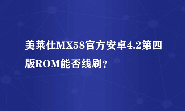 美莱仕MX58官方安卓4.2第四版ROM能否线刷？