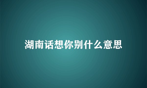 湖南话想你别什么意思