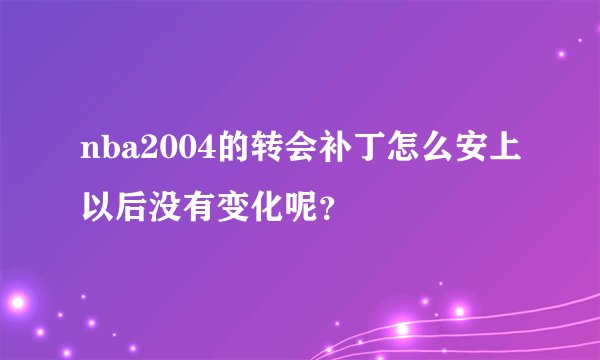 nba2004的转会补丁怎么安上以后没有变化呢？