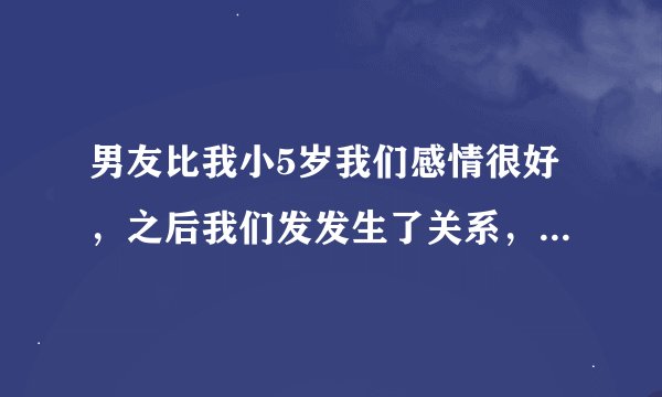男友比我小5岁我们感情很好，之后我们发发生了关系，我是第一次，他也是。事后我我总是担心他会不要我了