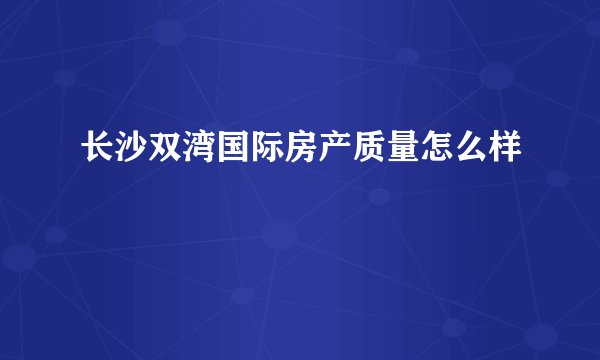 长沙双湾国际房产质量怎么样