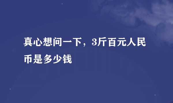 真心想问一下，3斤百元人民币是多少钱