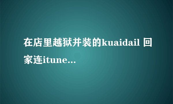 在店里越狱并装的kuaidail 回家连itunes同步,kuaidail会不会就没了?