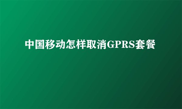 中国移动怎样取消GPRS套餐