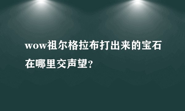 wow祖尔格拉布打出来的宝石在哪里交声望？