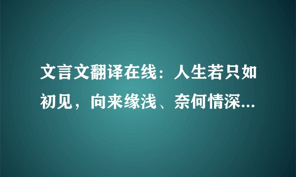 文言文翻译在线：人生若只如初见，向来缘浅、奈何情深，彼年豆蔻，谁许谁地老天荒！什么意思啊