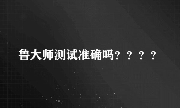 鲁大师测试准确吗？？？？
