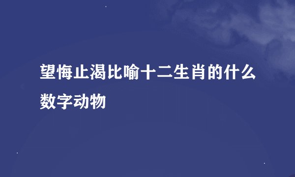 望悔止渴比喻十二生肖的什么数字动物