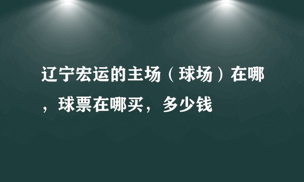辽宁宏运的主场（球场）在哪，球票在哪买，多少钱