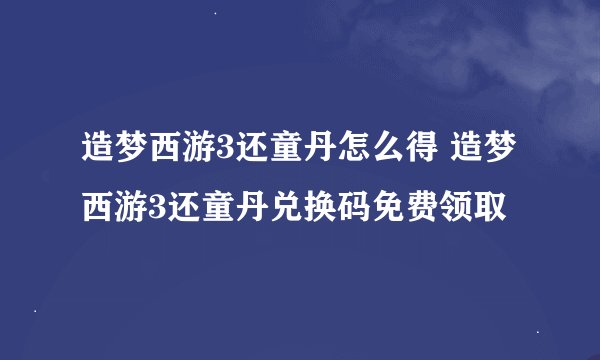 造梦西游3还童丹怎么得 造梦西游3还童丹兑换码免费领取
