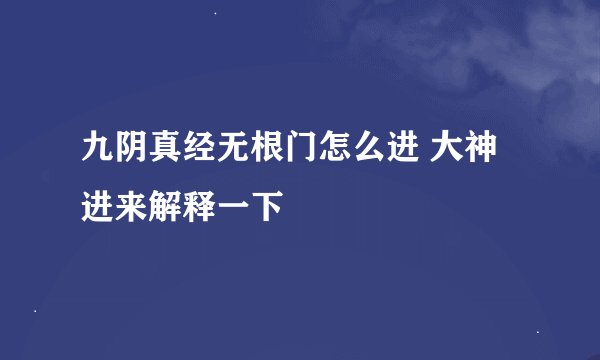 九阴真经无根门怎么进 大神进来解释一下
