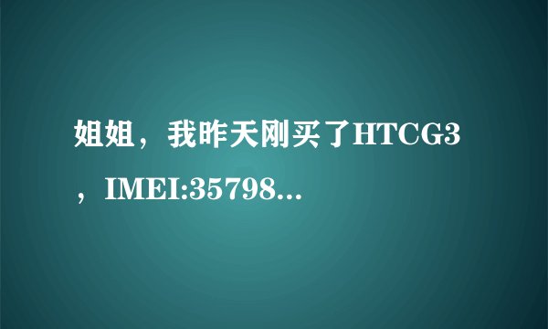 姐姐，我昨天刚买了HTCG3，IMEI:357988022521335;SN：HT92pkv02780；P/N：99HEWO42-00