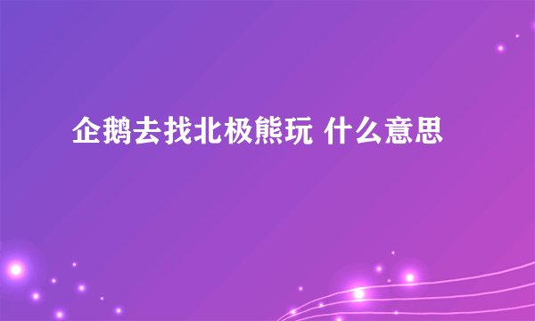 企鹅去找北极熊玩 什么意思