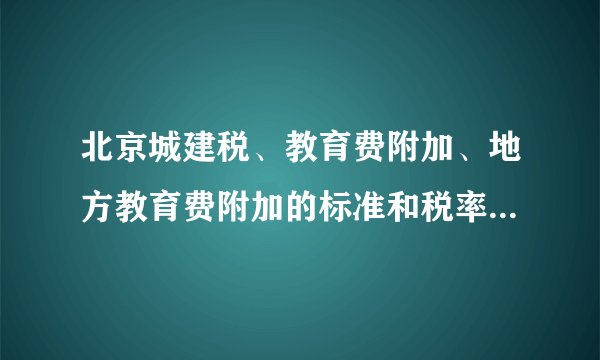北京城建税、教育费附加、地方教育费附加的标准和税率是什么?