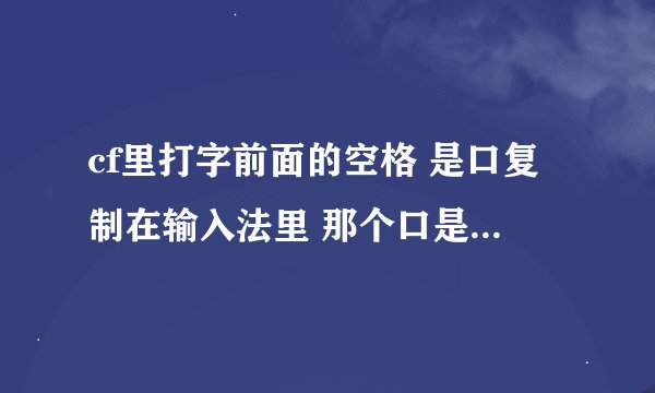 cf里打字前面的空格 是口复制在输入法里 那个口是怎么打的啊