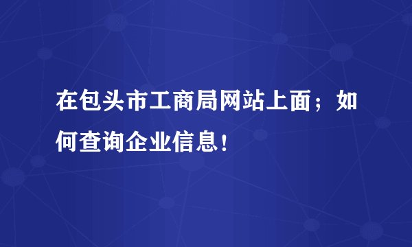 在包头市工商局网站上面；如何查询企业信息！