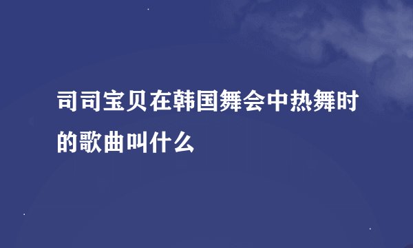 司司宝贝在韩国舞会中热舞时的歌曲叫什么