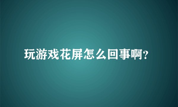 玩游戏花屏怎么回事啊？
