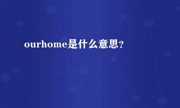 ourhome是什么意思？