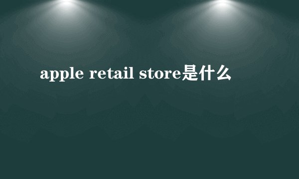 apple retail store是什么