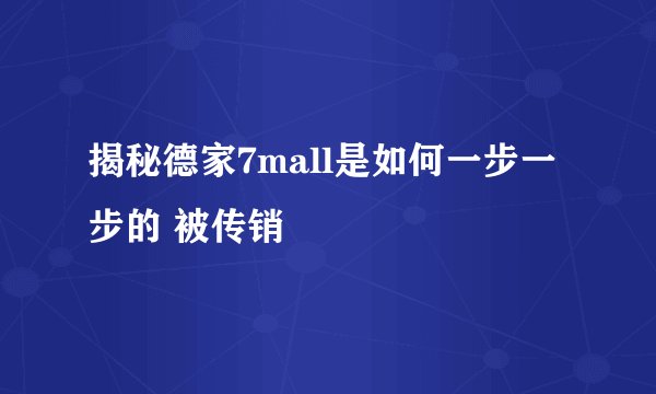 揭秘德家7mall是如何一步一步的 被传销