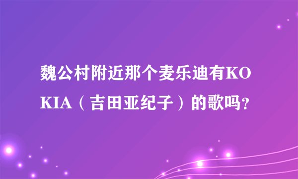 魏公村附近那个麦乐迪有KOKIA（吉田亚纪子）的歌吗？