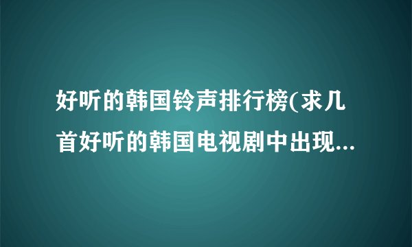 好听的韩国铃声排行榜(求几首好听的韩国电视剧中出现的手机铃声)