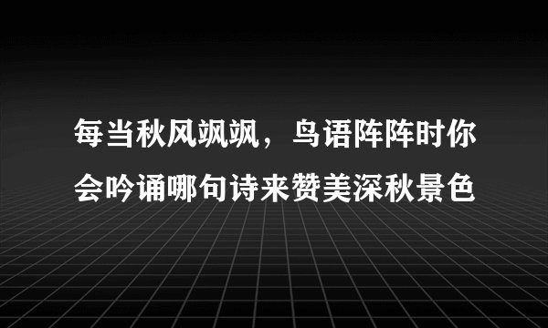 每当秋风飒飒，鸟语阵阵时你会吟诵哪句诗来赞美深秋景色