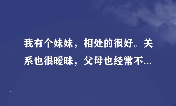 我有个妹妹，相处的很好。关系也很暧昧，父母也经常不在家，有次一起睡觉，她吻我，然后问我能不能在一起