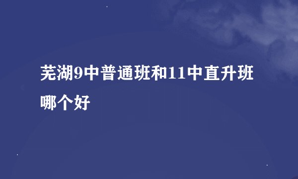 芜湖9中普通班和11中直升班哪个好