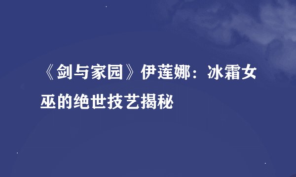 《剑与家园》伊莲娜：冰霜女巫的绝世技艺揭秘
