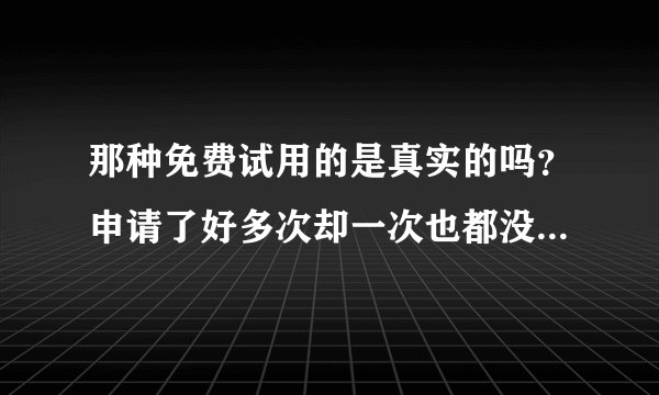 那种免费试用的是真实的吗?申请了好多次却一次也都没有通过,有领过试用的小伙伴们吗?