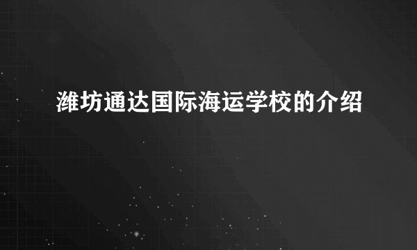 潍坊通达国际海运学校的介绍
