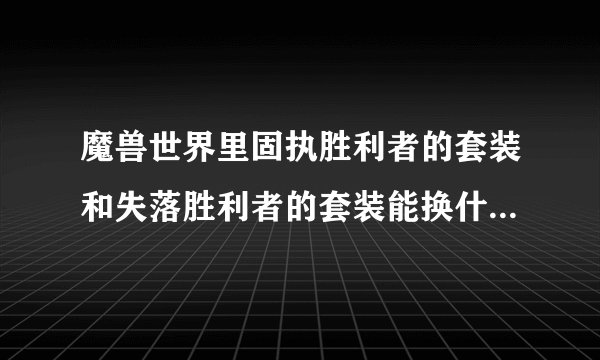 魔兽世界里固执胜利者的套装和失落胜利者的套装能换什么啊？属性点怎么样？