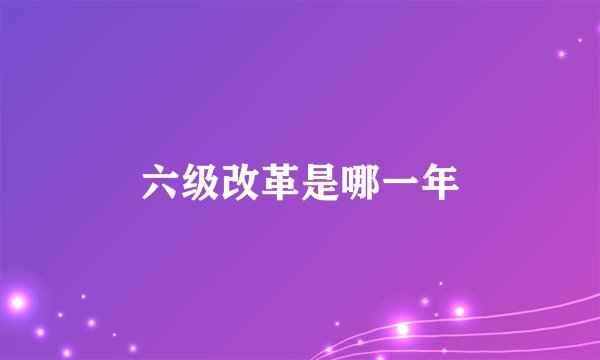 六级改革是哪一年
