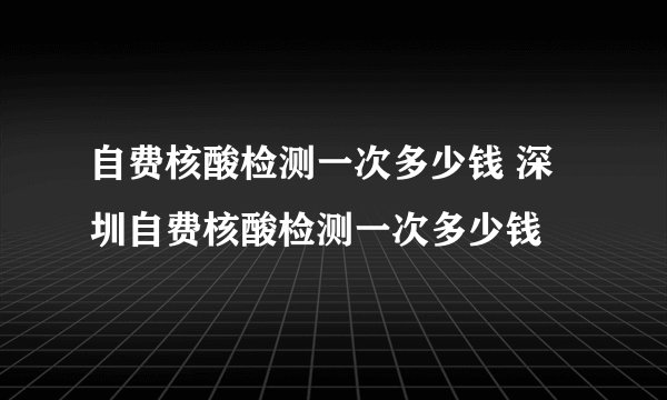 自费核酸检测一次多少钱 深圳自费核酸检测一次多少钱