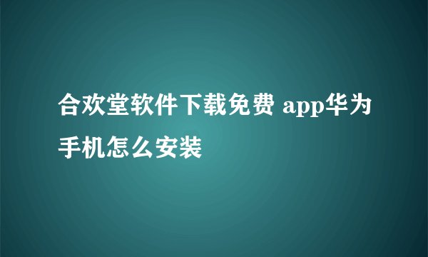 合欢堂软件下载免费 app华为手机怎么安装