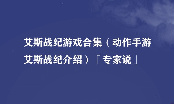 艾斯战纪游戏合集（动作手游艾斯战纪介绍）「专家说」