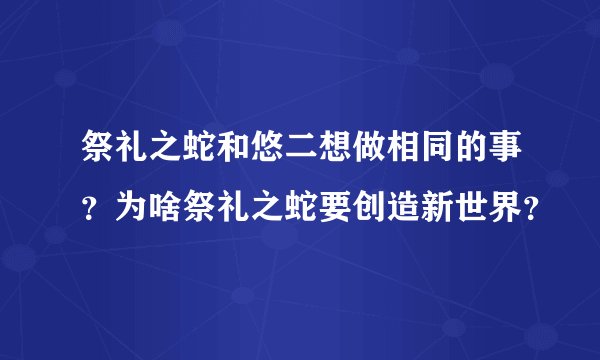 祭礼之蛇和悠二想做相同的事？为啥祭礼之蛇要创造新世界？