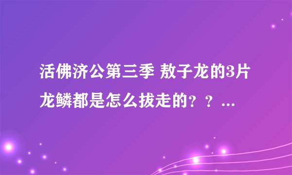 活佛济公第三季 敖子龙的3片龙鳞都是怎么拔走的？？ 墨家提问