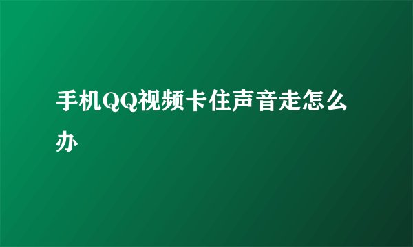 手机QQ视频卡住声音走怎么办