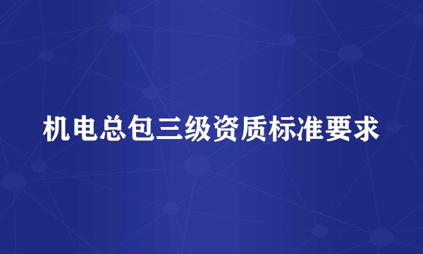 机电总包三级资质标准要求