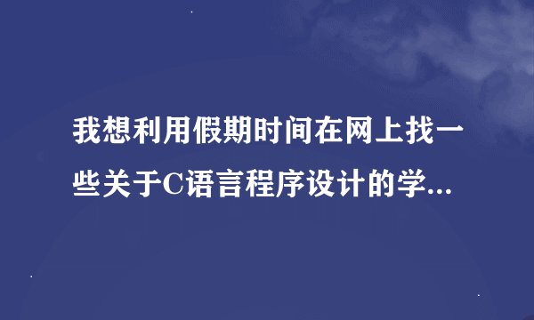 我想利用假期时间在网上找一些关于C语言程序设计的学习视频来看看